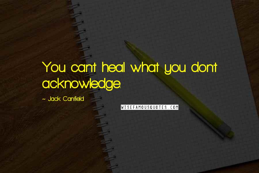 Jack Canfield Quotes: You can't heal what you don't acknowledge.