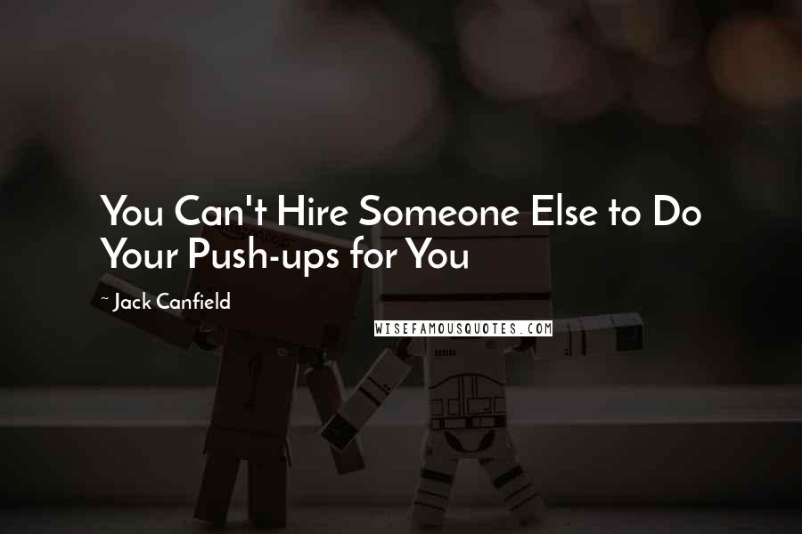 Jack Canfield Quotes: You Can't Hire Someone Else to Do Your Push-ups for You