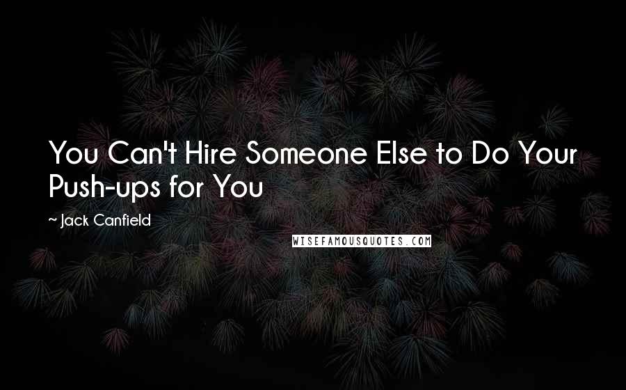 Jack Canfield Quotes: You Can't Hire Someone Else to Do Your Push-ups for You
