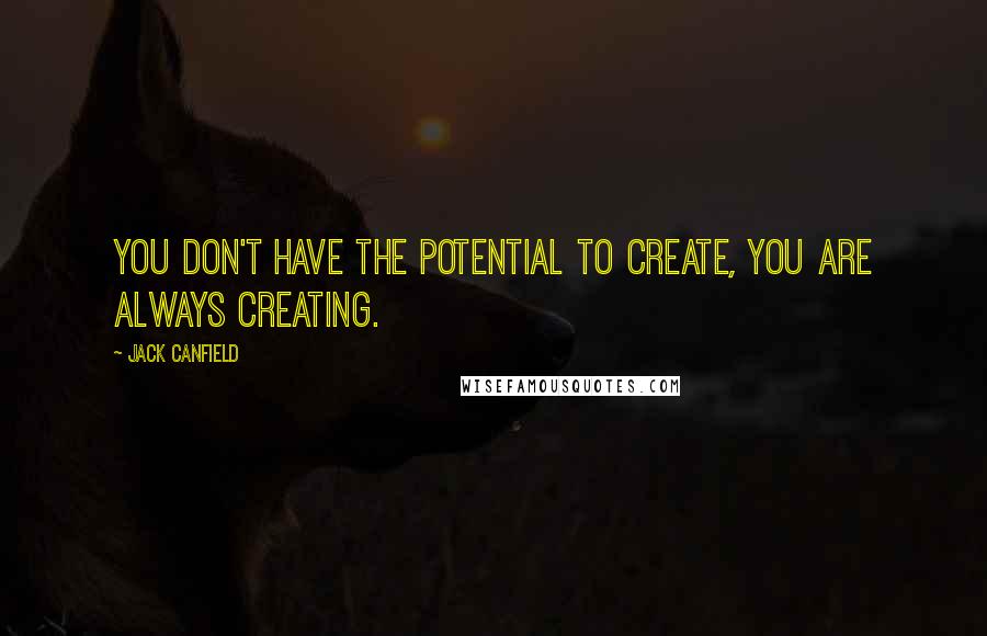 Jack Canfield Quotes: You don't have the potential to create, you are always creating.