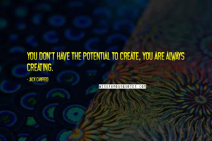 Jack Canfield Quotes: You don't have the potential to create, you are always creating.