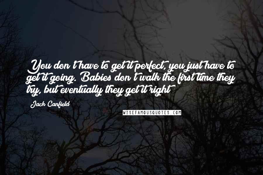 Jack Canfield Quotes: You don't have to get it perfect, you just have to get it going. Babies don't walk the first time they try, but eventually they get it right