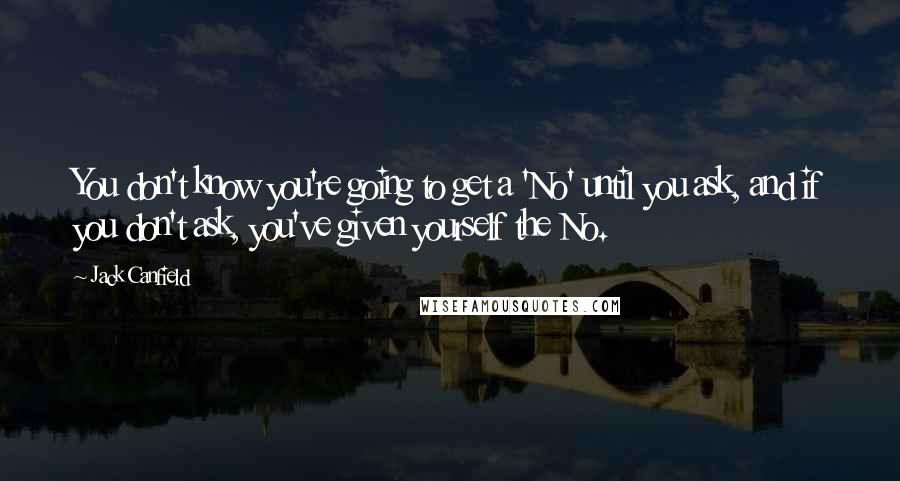 Jack Canfield Quotes: You don't know you're going to get a 'No' until you ask, and if you don't ask, you've given yourself the No.