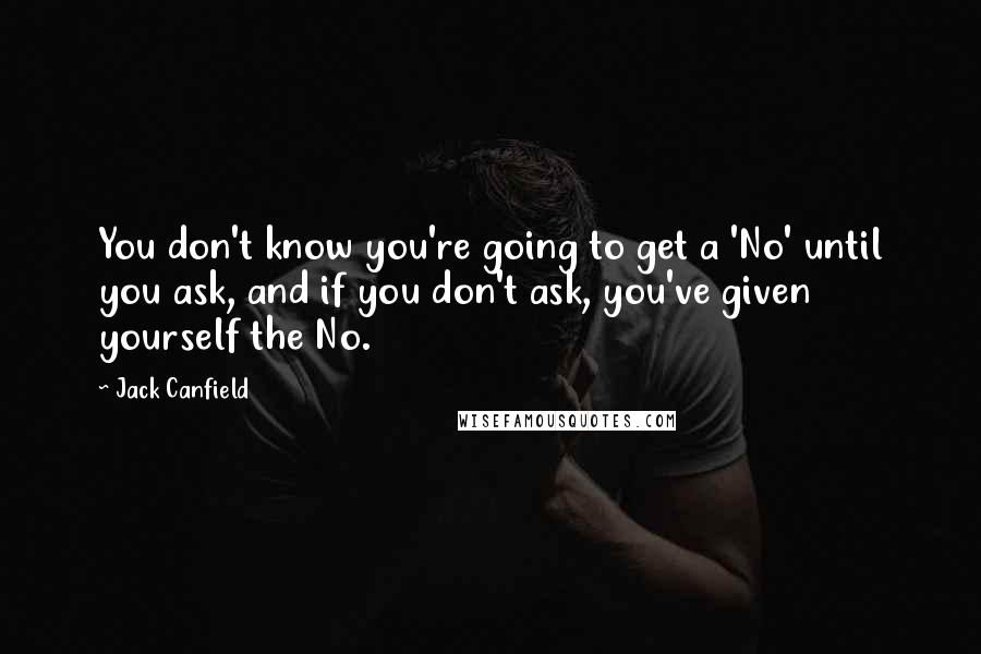 Jack Canfield Quotes: You don't know you're going to get a 'No' until you ask, and if you don't ask, you've given yourself the No.