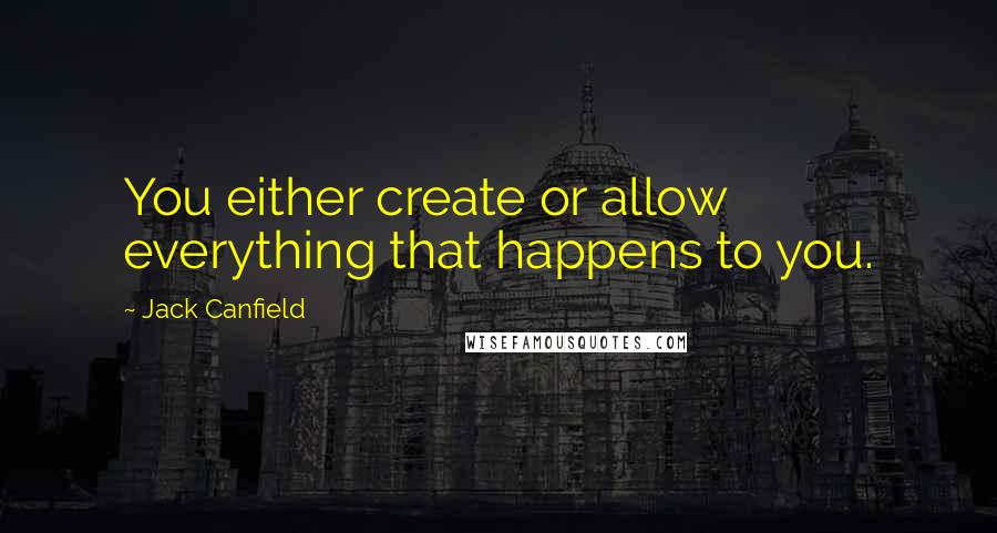 Jack Canfield Quotes: You either create or allow everything that happens to you.