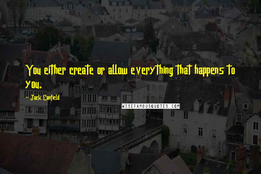 Jack Canfield Quotes: You either create or allow everything that happens to you.