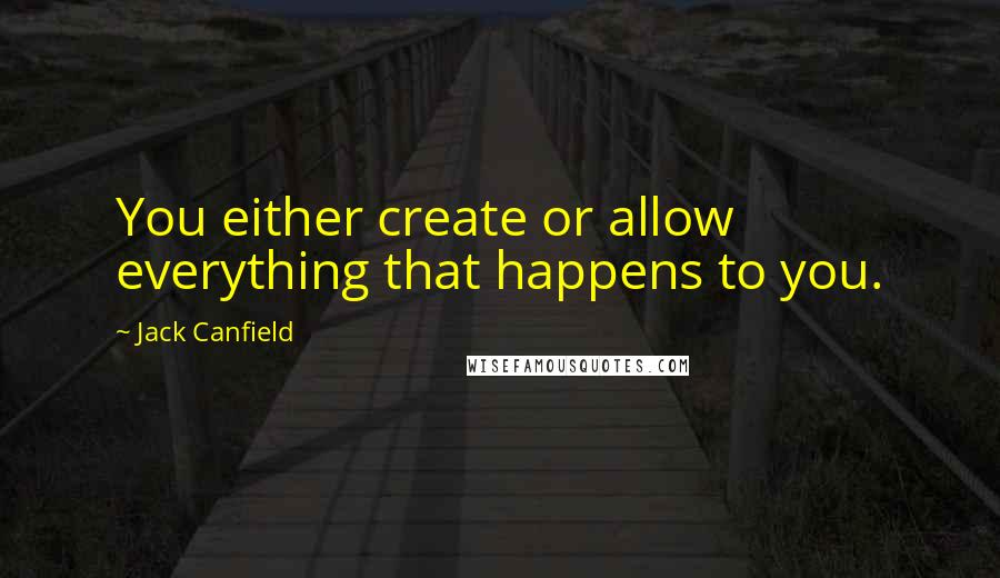 Jack Canfield Quotes: You either create or allow everything that happens to you.