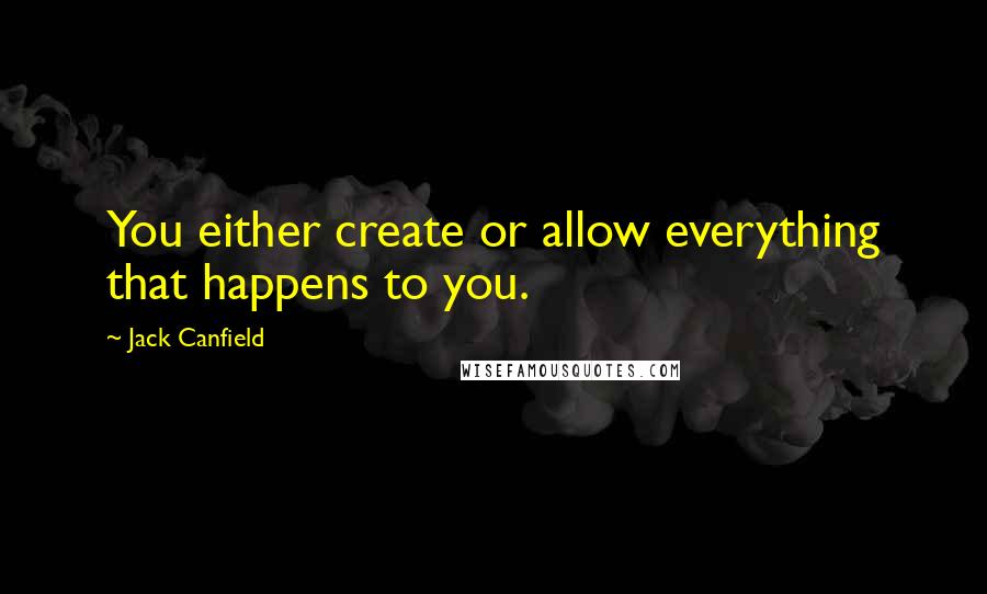 Jack Canfield Quotes: You either create or allow everything that happens to you.