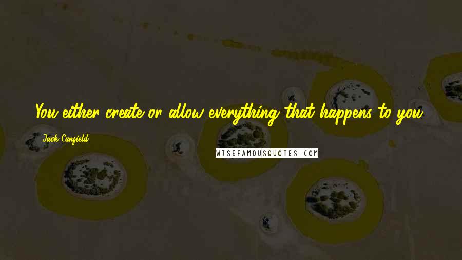 Jack Canfield Quotes: You either create or allow everything that happens to you.