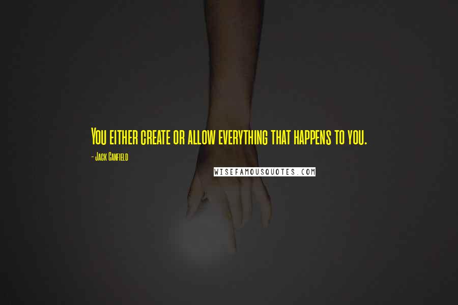 Jack Canfield Quotes: You either create or allow everything that happens to you.