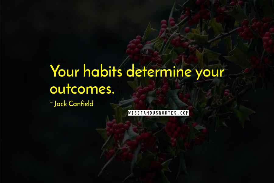 Jack Canfield Quotes: Your habits determine your outcomes.