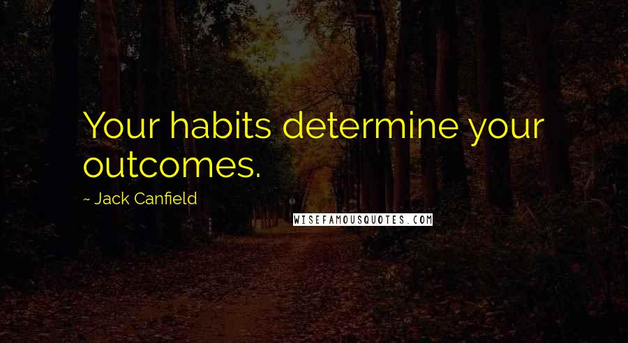 Jack Canfield Quotes: Your habits determine your outcomes.