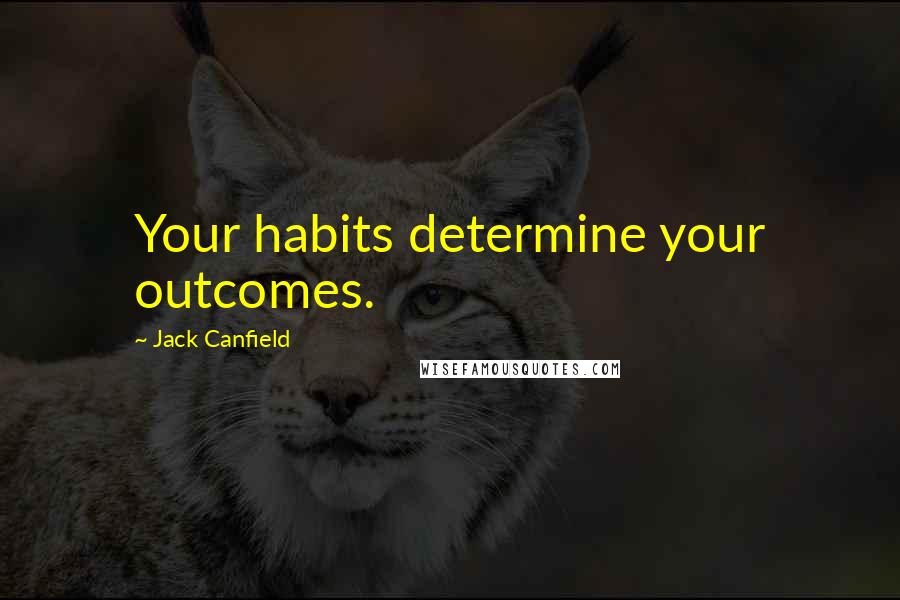 Jack Canfield Quotes: Your habits determine your outcomes.