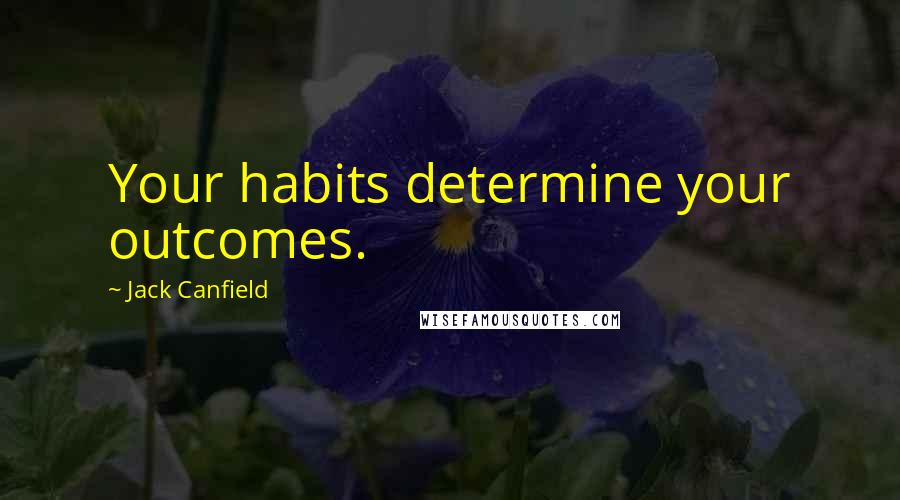 Jack Canfield Quotes: Your habits determine your outcomes.