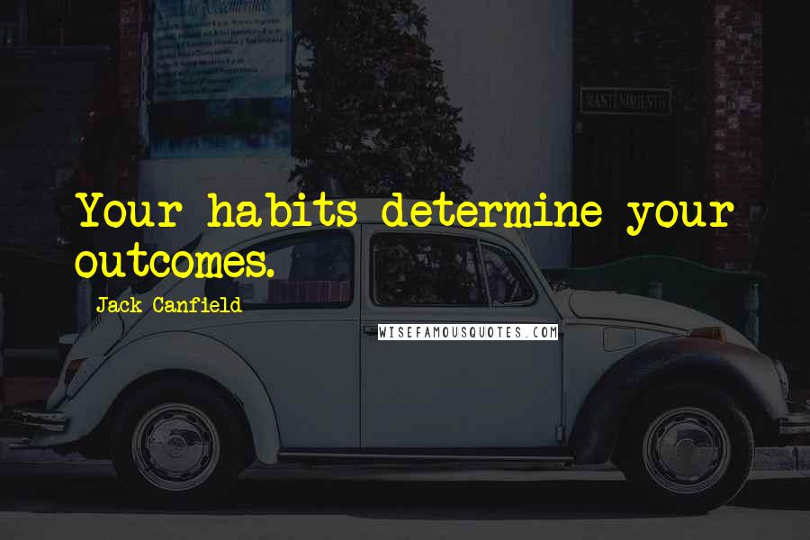 Jack Canfield Quotes: Your habits determine your outcomes.