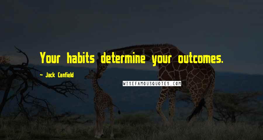 Jack Canfield Quotes: Your habits determine your outcomes.