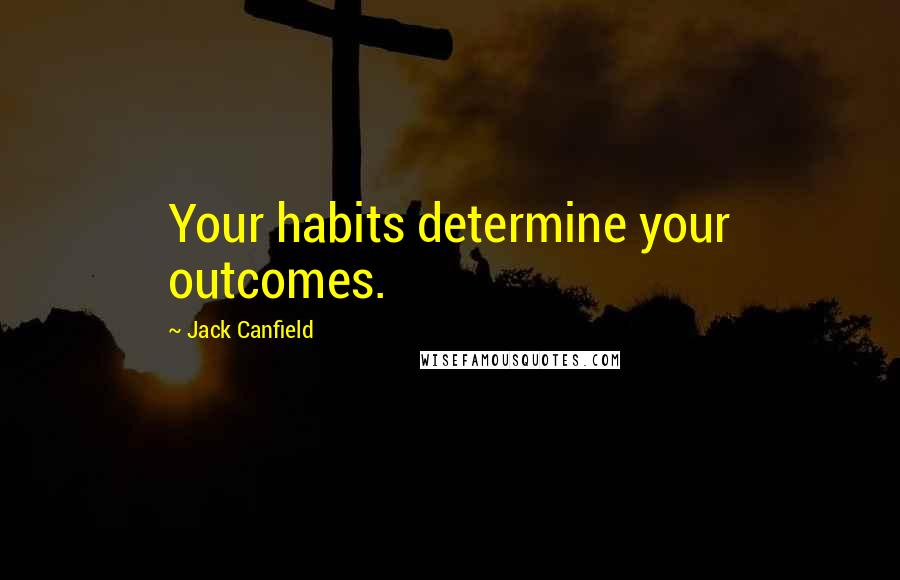 Jack Canfield Quotes: Your habits determine your outcomes.