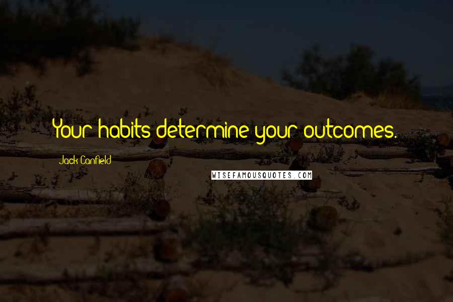 Jack Canfield Quotes: Your habits determine your outcomes.