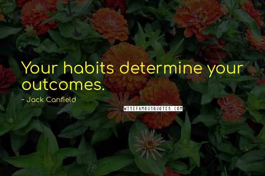 Jack Canfield Quotes: Your habits determine your outcomes.