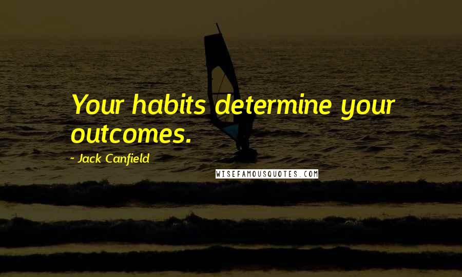 Jack Canfield Quotes: Your habits determine your outcomes.