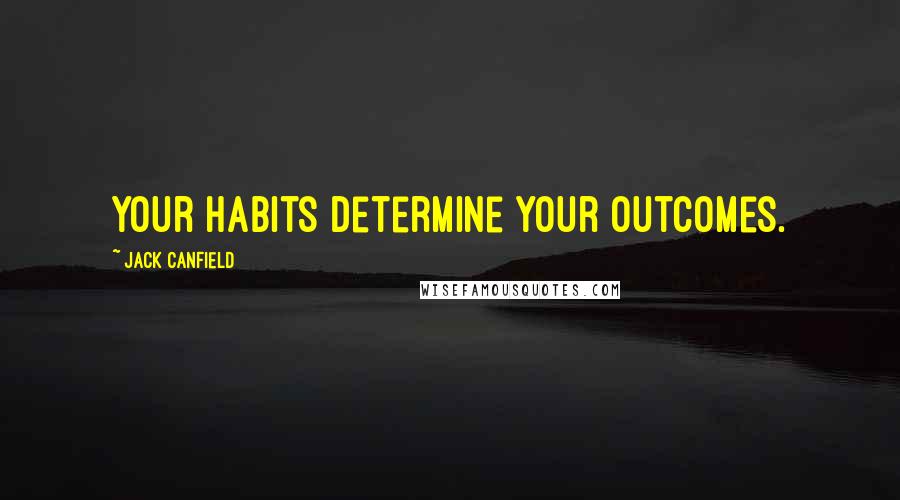 Jack Canfield Quotes: Your habits determine your outcomes.