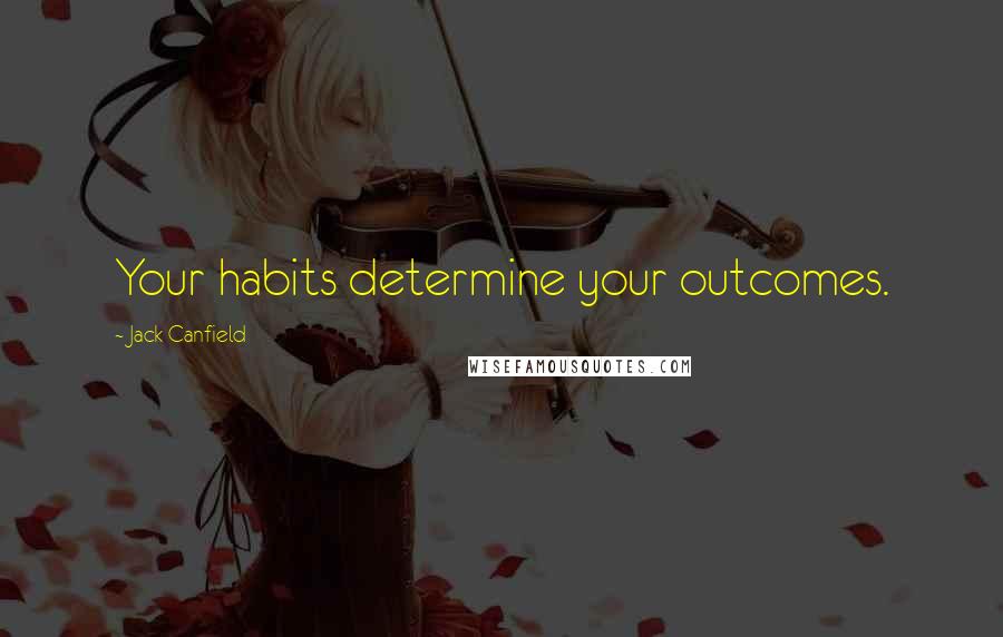 Jack Canfield Quotes: Your habits determine your outcomes.