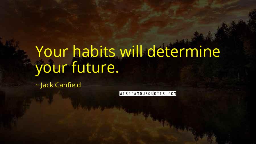 Jack Canfield Quotes: Your habits will determine your future.