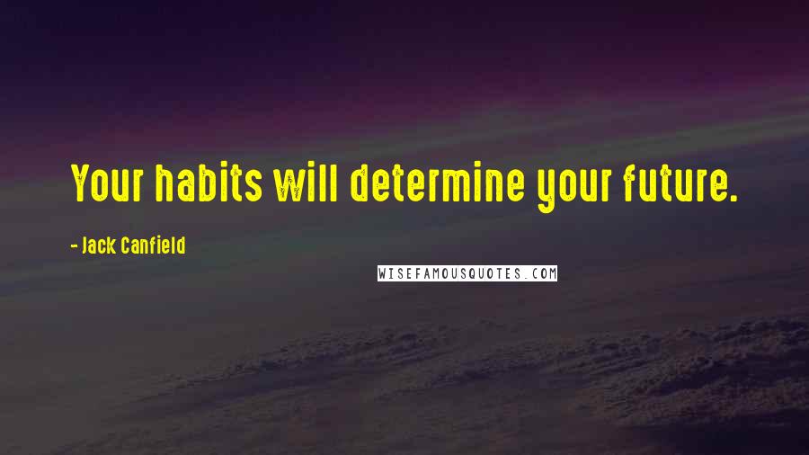 Jack Canfield Quotes: Your habits will determine your future.