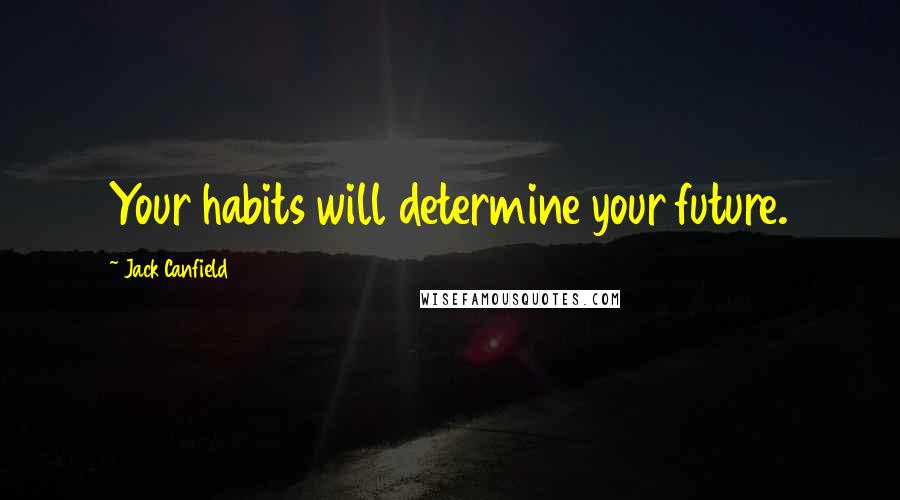 Jack Canfield Quotes: Your habits will determine your future.