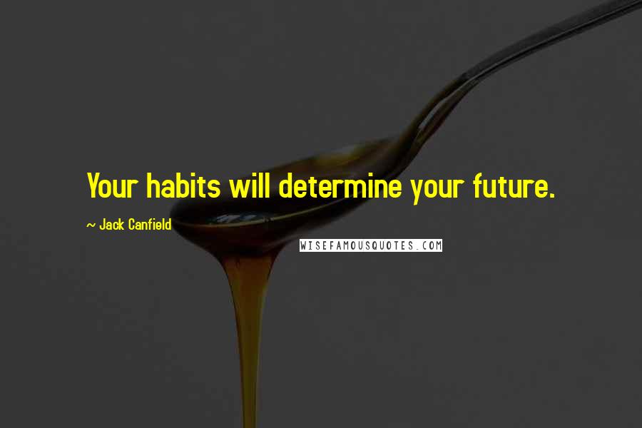 Jack Canfield Quotes: Your habits will determine your future.