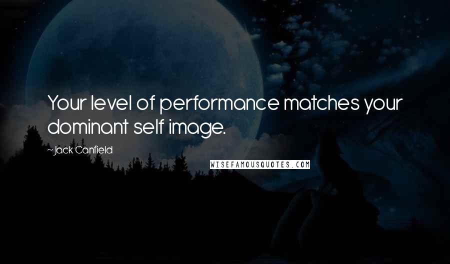 Jack Canfield Quotes: Your level of performance matches your dominant self image.