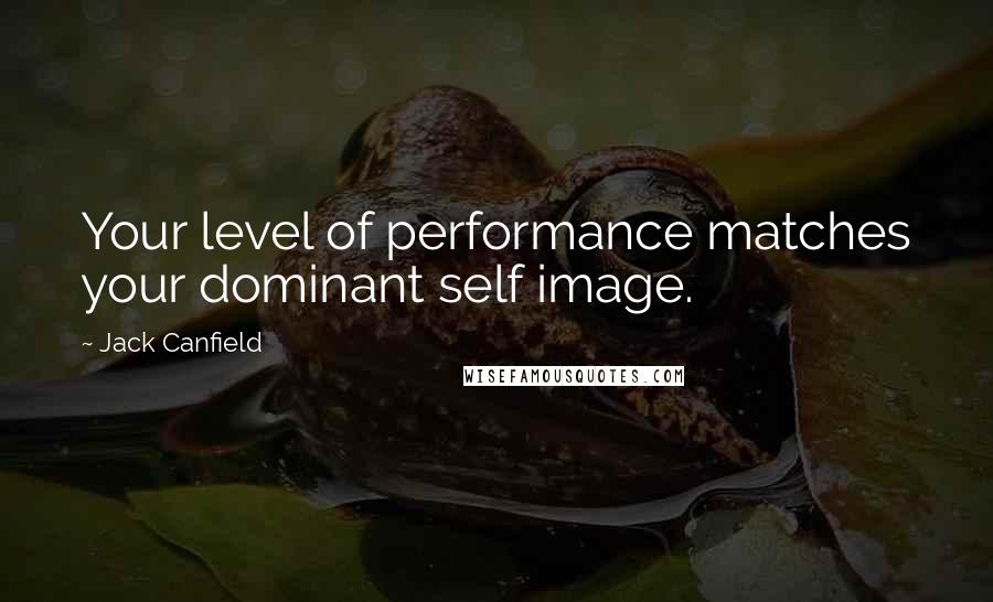 Jack Canfield Quotes: Your level of performance matches your dominant self image.