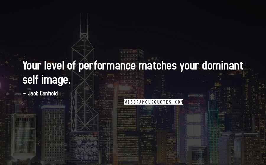 Jack Canfield Quotes: Your level of performance matches your dominant self image.