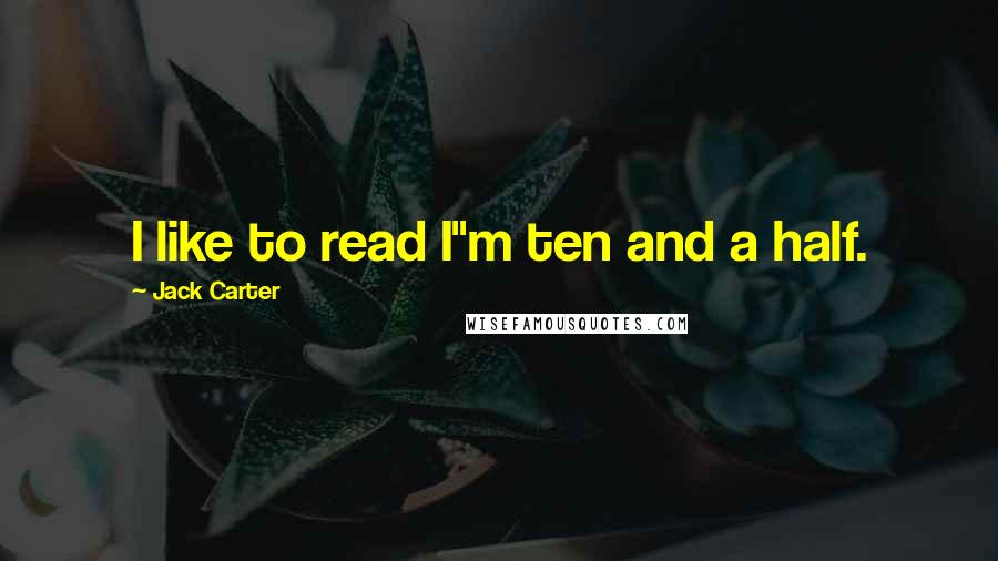 Jack Carter Quotes: I like to read I"m ten and a half.