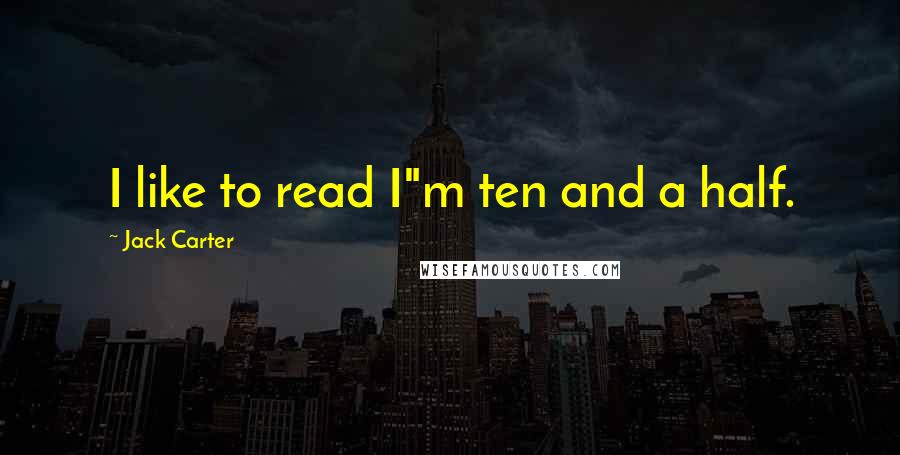 Jack Carter Quotes: I like to read I"m ten and a half.