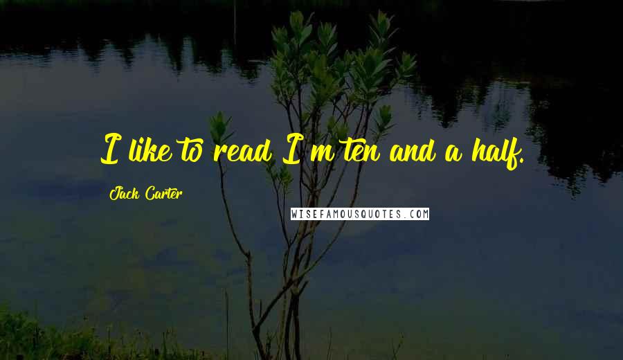 Jack Carter Quotes: I like to read I"m ten and a half.