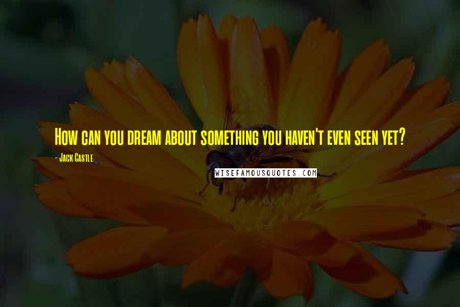 Jack Castle Quotes: How can you dream about something you haven't even seen yet?