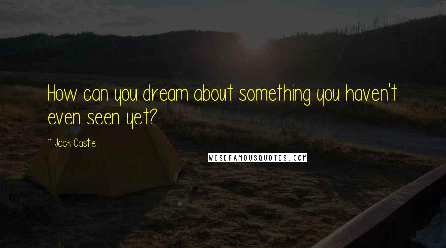 Jack Castle Quotes: How can you dream about something you haven't even seen yet?