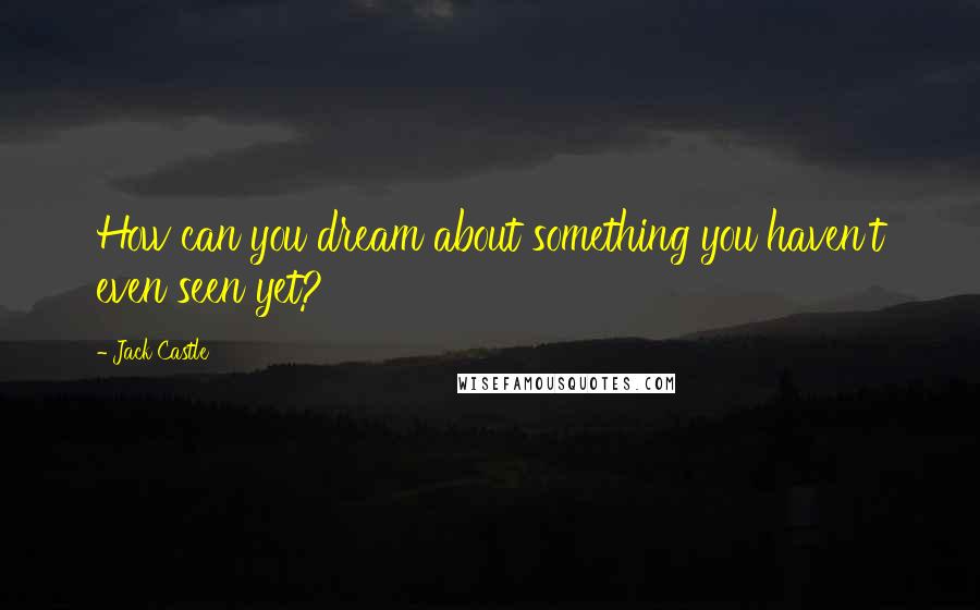 Jack Castle Quotes: How can you dream about something you haven't even seen yet?