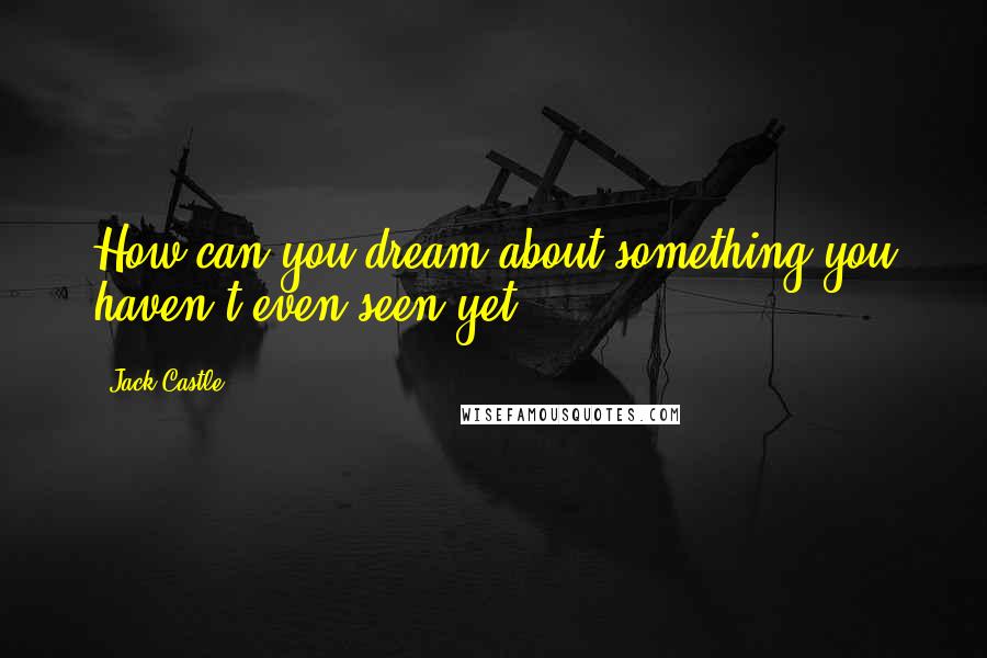 Jack Castle Quotes: How can you dream about something you haven't even seen yet?
