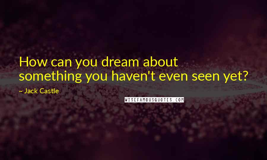 Jack Castle Quotes: How can you dream about something you haven't even seen yet?