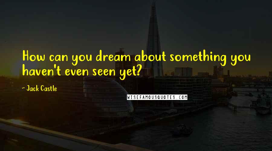 Jack Castle Quotes: How can you dream about something you haven't even seen yet?