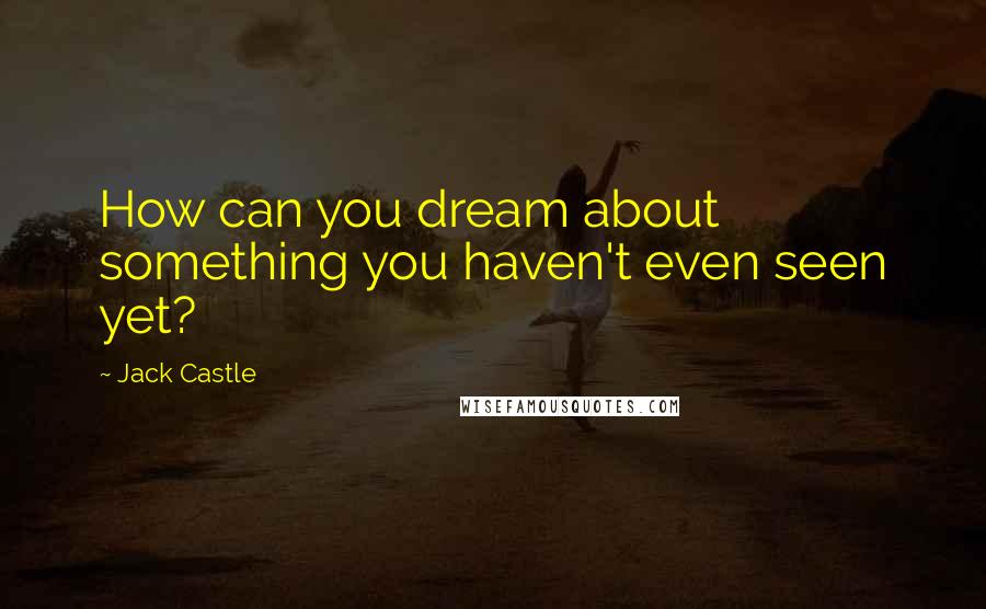 Jack Castle Quotes: How can you dream about something you haven't even seen yet?
