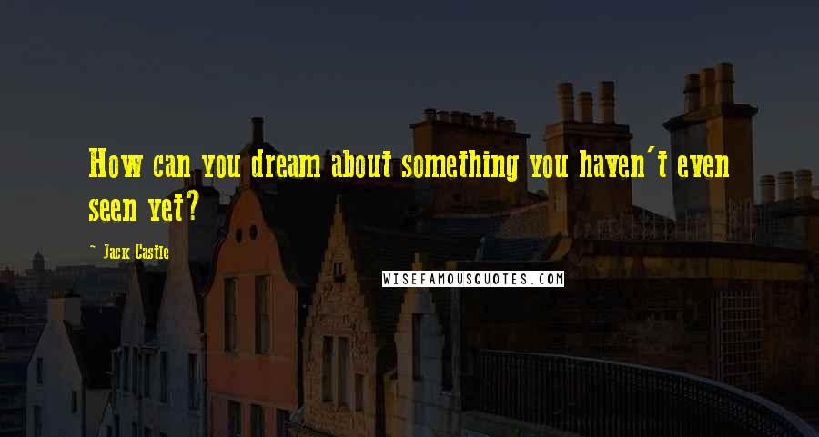 Jack Castle Quotes: How can you dream about something you haven't even seen yet?