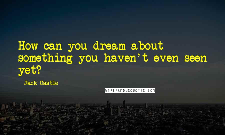 Jack Castle Quotes: How can you dream about something you haven't even seen yet?