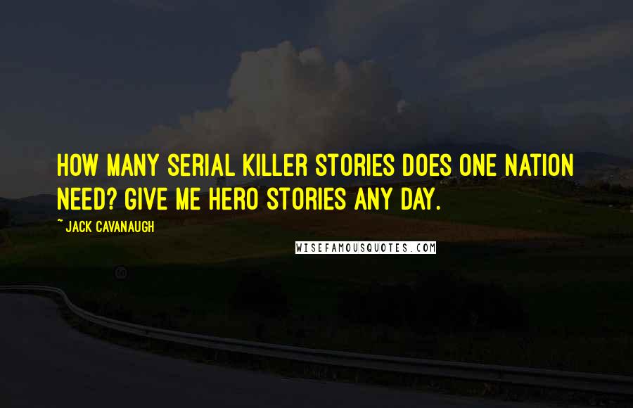 Jack Cavanaugh Quotes: How many serial killer stories does one nation need? Give me hero stories any day.