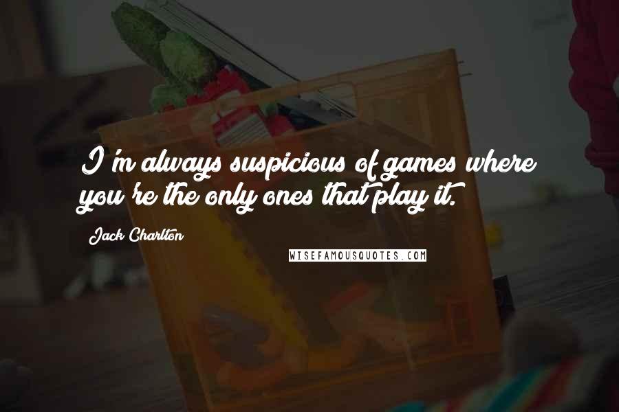 Jack Charlton Quotes: I'm always suspicious of games where you're the only ones that play it.