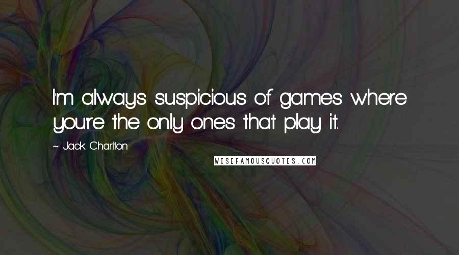 Jack Charlton Quotes: I'm always suspicious of games where you're the only ones that play it.