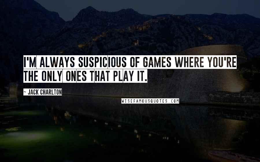 Jack Charlton Quotes: I'm always suspicious of games where you're the only ones that play it.
