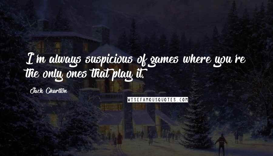 Jack Charlton Quotes: I'm always suspicious of games where you're the only ones that play it.